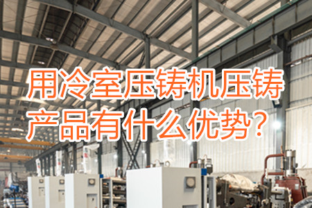 用冷室壓鑄機壓鑄產品有什么優勢？